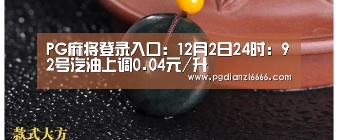 PG麻将登录入口:12月2日24时:92号汽油上调0.04元/升(图4) PG娱乐中心