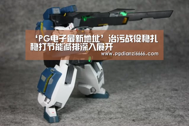 ‘PG电子最新地址’治污战役稳扎稳打节能减排深入展开(图2) PG娱乐中心