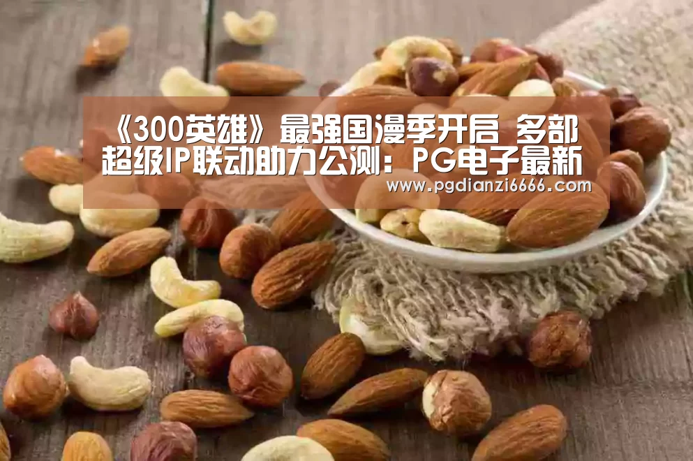 《300英雄》最强国漫季开启 多部超级IP联动助力公测:PG电子最新地址(图1) PG电子最新地址