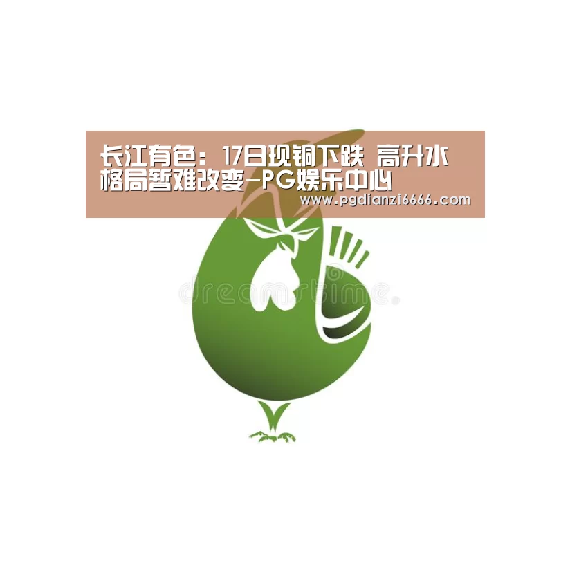长江有色:17日现铜下跌 高升水格局暂难改变-PG娱乐中心(图3) PG娱乐中心