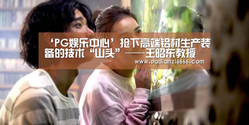 ‘PG娱乐中心’抢下高端铝材生产装备的技术“山头”——王昭东教授团队在高端铝合金生产装备上取得突破性进展(图1) PG电子最新地址