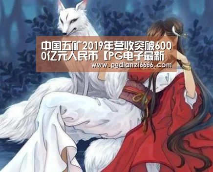 中国五矿2019年营收突破6000亿元人民币【PG电子最新地址】(图4) PG Soft官网